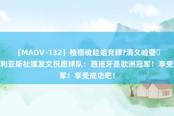 【MADV-132】楂樼礆銈姐兗銉?涓夊崄璺法 卡西利亚斯社媒发文祝愿球队：西班牙是欧洲冠军！享受成功吧！