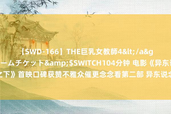 【SWD-166】THE巨乳女教師4</a>2006-03-22ドリームチケット&$SWITCH104分钟 电影《异东说念主之下》首映口碑获赞不雅众催更念念看第二部 异东说念主之夏联欢会呈现前所未有千里浸感