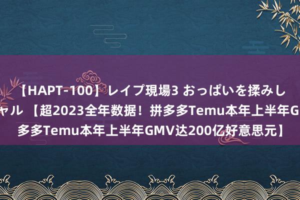 【HAPT-100】レイプ現場3 おっぱいを揉みしだかれた6人の巨乳ギャル 【超2023全年数据！拼多多Temu本年上半年GMV达200亿好意思元】