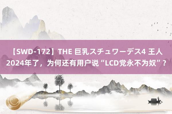 【SWD-172】THE 巨乳スチュワーデス4 王人2024年了，为何还有用户说“LCD党永不为奴”？