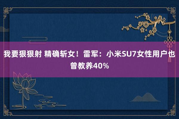 我要狠狠射 精确斩女！雷军：小米SU7女性用户也曾教养40%