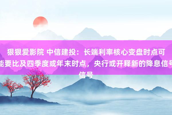 狠狠爱影院 中信建投：长端利率核心变盘时点可能要比及四季度或年末时点，央行或开释新的降息信号