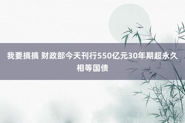 我要搞搞 财政部今天刊行550亿元30年期超永久相等国债