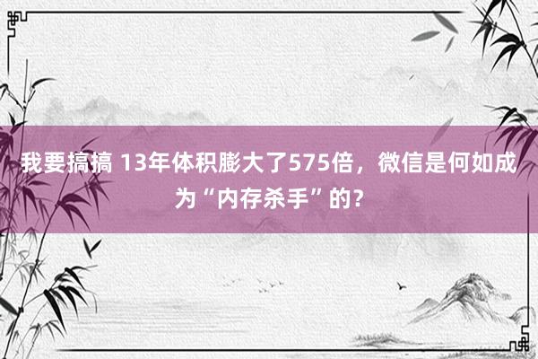 我要搞搞 13年体积膨大了575倍，微信是何如成为“内存杀手”的？