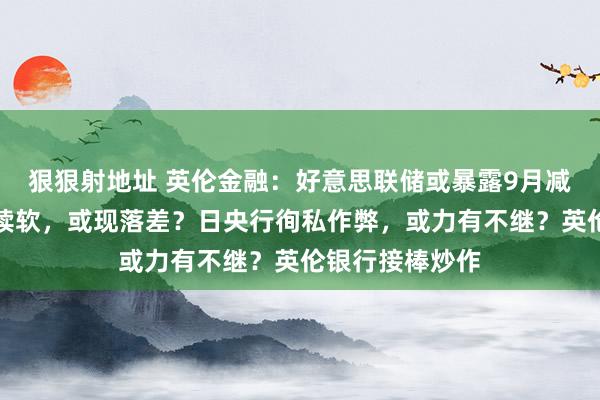 狠狠射地址 英伦金融：好意思联储或暴露9月减息？非农预期续软，或现落差？日央行徇私作弊，或力有不继？英伦银行接棒炒作