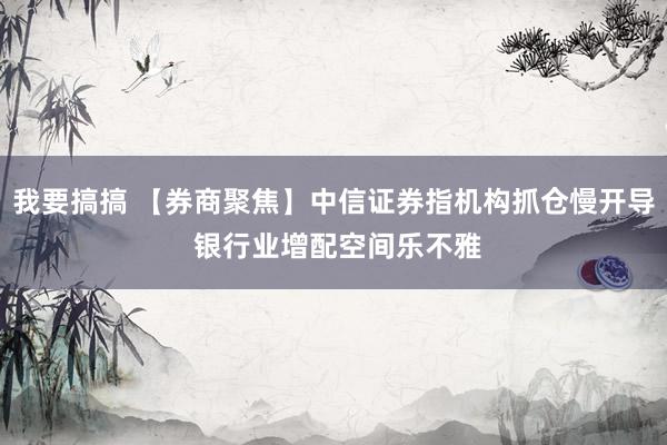 我要搞搞 【券商聚焦】中信证券指机构抓仓慢开导 银行业增配空间乐不雅