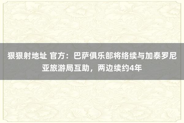 狠狠射地址 官方：巴萨俱乐部将络续与加泰罗尼亚旅游局互助，两边续约4年