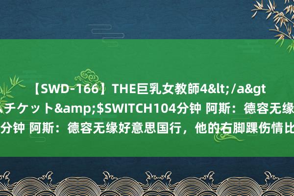 【SWD-166】THE巨乳女教師4</a>2006-03-22ドリームチケット&$SWITCH104分钟 阿斯：德容无缘好意思国行，他的右脚踝伤情比预期严重