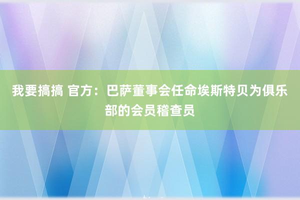 我要搞搞 官方：巴萨董事会任命埃斯特贝为俱乐部的会员稽查员