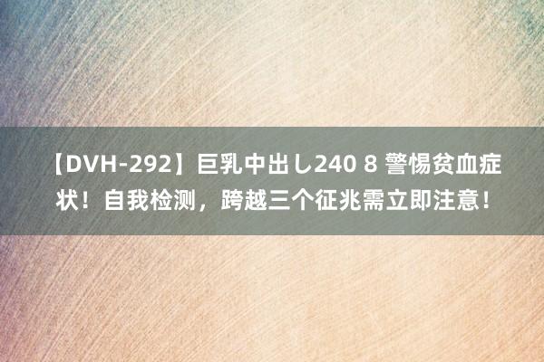 【DVH-292】巨乳中出し240 8 警惕贫血症状！自我检测，跨越三个征兆需立即注意！