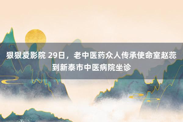 狠狠爱影院 29日，老中医药众人传承使命室赵蕊到新泰市中医病院坐诊