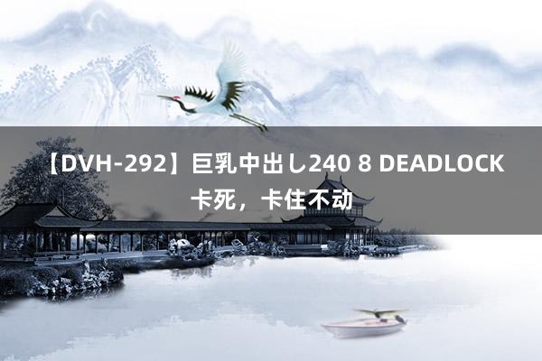 【DVH-292】巨乳中出し240 8 DEADLOCK卡死，卡住不动