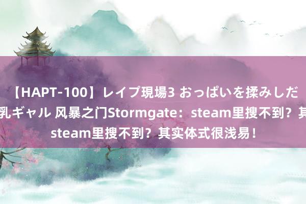 【HAPT-100】レイプ現場3 おっぱいを揉みしだかれた6人の巨乳ギャル 风暴之门Stormgate：steam里搜不到？其实体式很浅易！