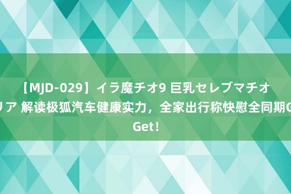 【MJD-029】イラ魔チオ9 巨乳セレブマチオ ユリア 解读极狐汽车健康实力，全家出行称快慰全同期Get！