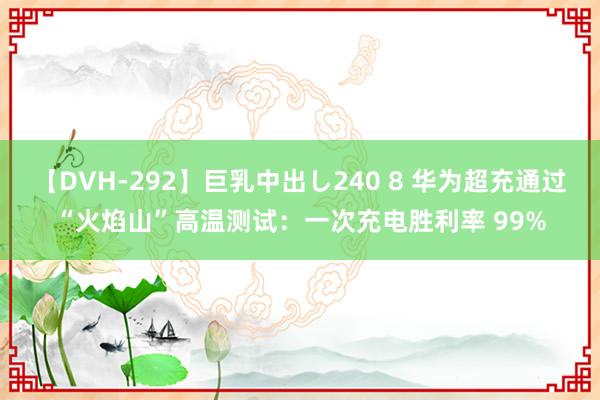 【DVH-292】巨乳中出し240 8 华为超充通过“火焰山”高温测试：一次充电胜利率 99%