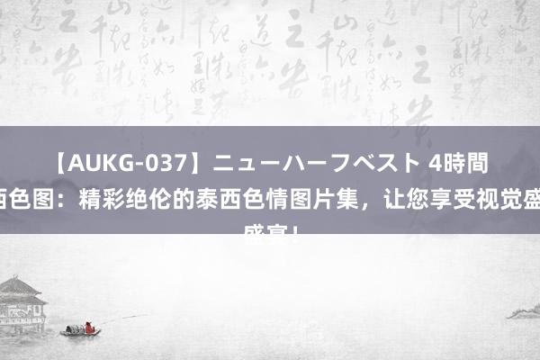 【AUKG-037】ニューハーフベスト 4時間 泰西色图：精彩绝伦的泰西色情图片集，让您享受视觉盛宴！