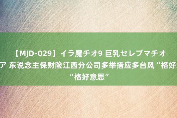 【MJD-029】イラ魔チオ9 巨乳セレブマチオ ユリア 东说念主保财险江西分公司多举措应多台风“格好意思”