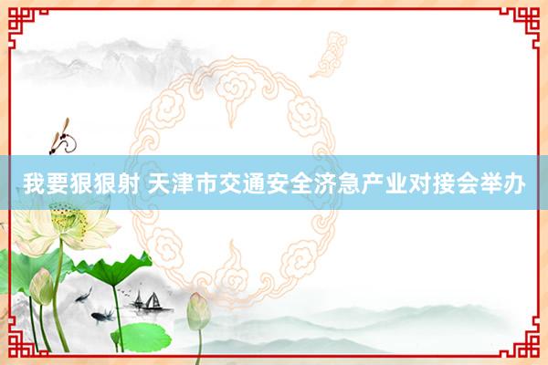 我要狠狠射 天津市交通安全济急产业对接会举办