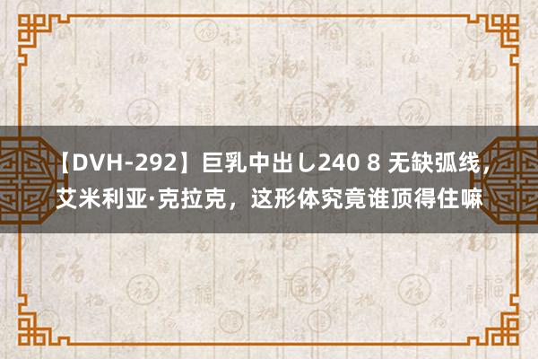 【DVH-292】巨乳中出し240 8 无缺弧线，艾米利亚·克拉克，这形体究竟谁顶得住嘛