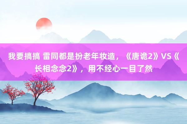 我要搞搞 雷同都是扮老年妆造，《唐诡2》VS《长相念念2》，用不经心一目了然