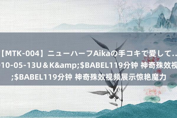 【MTK-004】ニューハーフAikaの手コキで愛して…。</a>2010-05-13U＆K&$BABEL119分钟 神奇殊效视频展示惊艳魔力