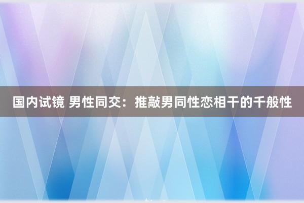 国内试镜 男性同交：推敲男同性恋相干的千般性