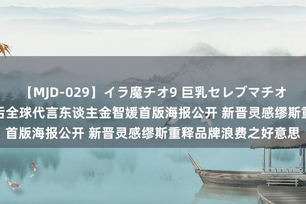 【MJD-029】イラ魔チオ9 巨乳セレブマチオ ユリア THE WHOO后全球代言东谈主金智媛首版海报公开 新晋灵感缪斯重释品牌浪费之好意思