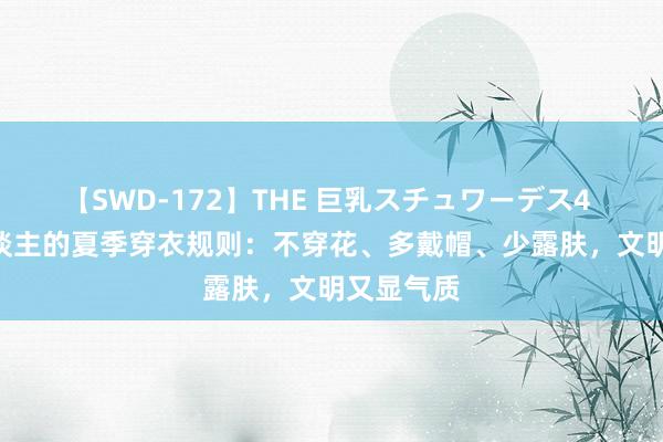 【SWD-172】THE 巨乳スチュワーデス4 40+女东谈主的夏季穿衣规则：不穿花、多戴帽、少露肤，文明又显气质