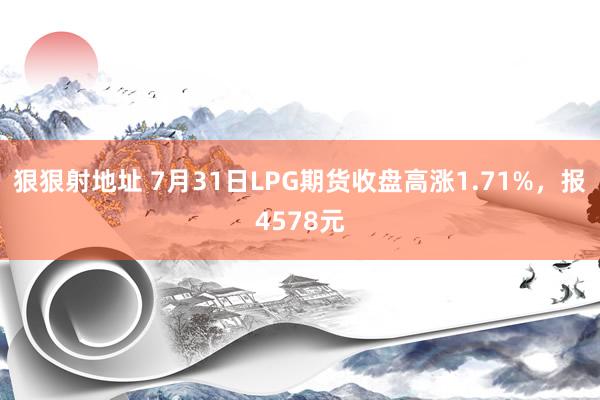 狠狠射地址 7月31日LPG期货收盘高涨1.71%，报4578元