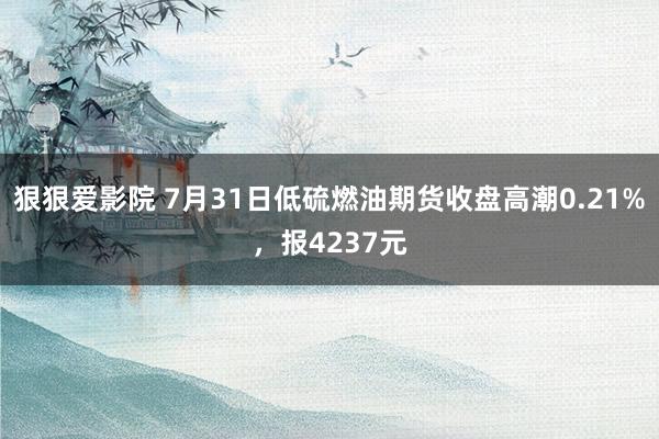 狠狠爱影院 7月31日低硫燃油期货收盘高潮0.21%，报4237元