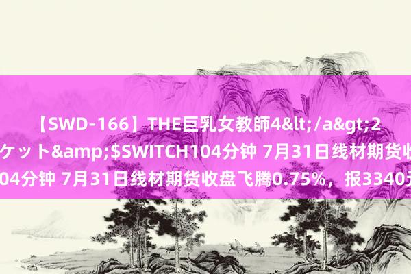 【SWD-166】THE巨乳女教師4</a>2006-03-22ドリームチケット&$SWITCH104分钟 7月31日线材期货收盘飞腾0.75%，报3340元