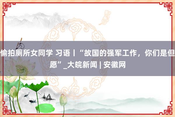 偷拍厕所女同学 习语丨“故国的强军工作，你们是但愿”_大皖新闻 | 安徽网