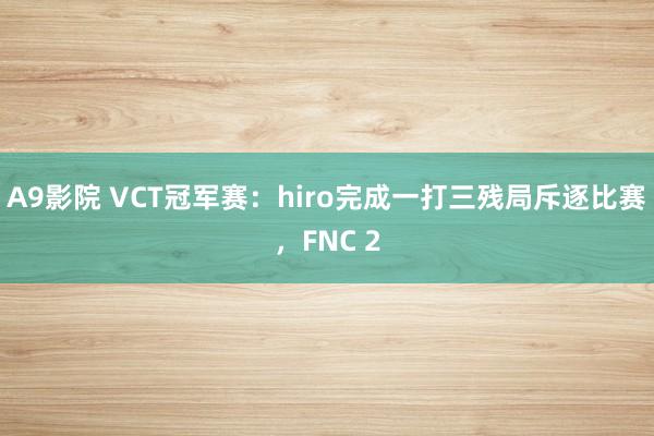 A9影院 VCT冠军赛：hiro完成一打三残局斥逐比赛，FNC 2