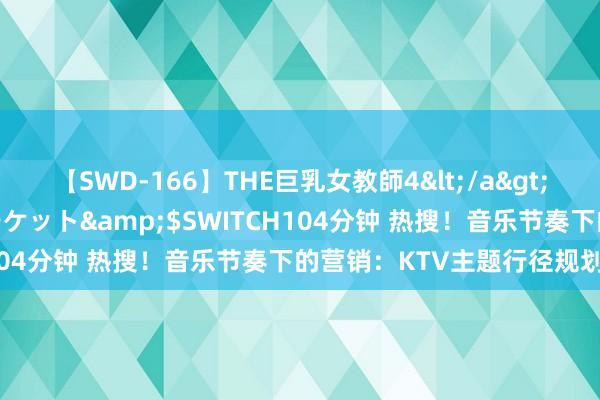 【SWD-166】THE巨乳女教師4</a>2006-03-22ドリームチケット&$SWITCH104分钟 热搜！音乐节奏下的营销：KTV主题行径规划诡秘