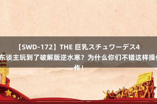 【SWD-172】THE 巨乳スチュワーデス4 有东谈主玩到了破解版逆水寒？为什么你们不错这样操作！