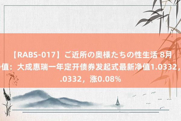 【RABS-017】ご近所の奥様たちの性生活 8月2日基金净值：大成惠瑞一年定开债券发起式最新净值1.0332，涨0.08%