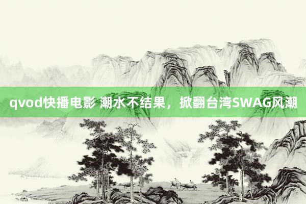 qvod快播电影 潮水不结果，掀翻台湾SWAG风潮