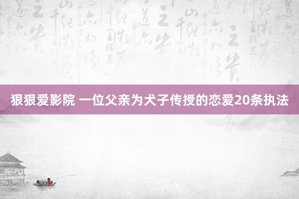 狠狠爱影院 一位父亲为犬子传授的恋爱20条执法