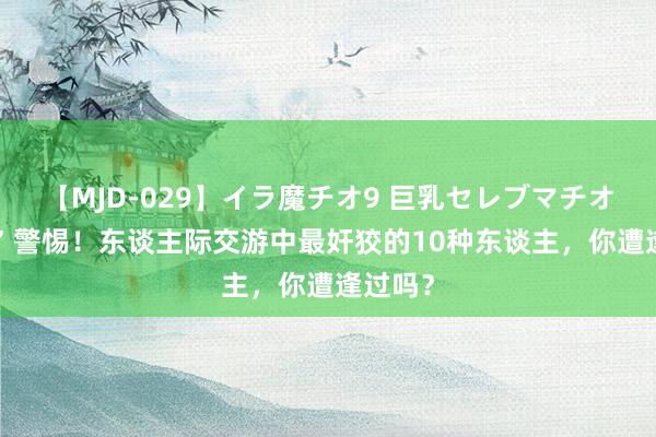 【MJD-029】イラ魔チオ9 巨乳セレブマチオ ユリア 警惕！东谈主际交游中最奸狡的10种东谈主，你遭逢过吗？