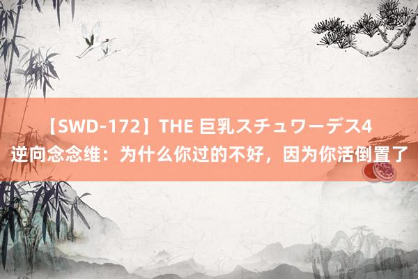 【SWD-172】THE 巨乳スチュワーデス4 逆向念念维：为什么你过的不好，因为你活倒置了