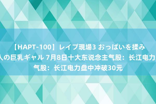 【HAPT-100】レイプ現場3 おっぱいを揉みしだかれた6人の巨乳ギャル 7月8日十大东说念主气股：长江电力盘中冲破30元