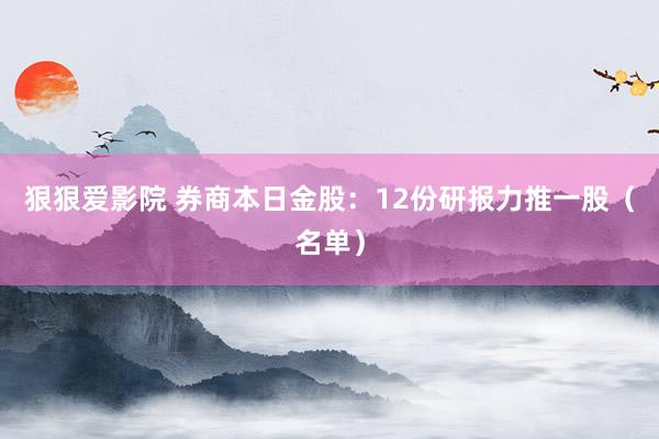 狠狠爱影院 券商本日金股：12份研报力推一股（名单）