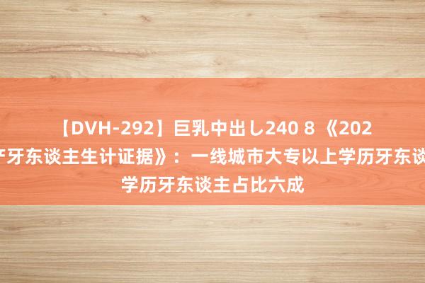 【DVH-292】巨乳中出し240 8 《2024年百万房产牙东谈主生计证据》：一线城市大专以上学历牙东谈主占比六成