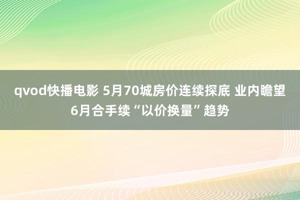 qvod快播电影 5月70城房价连续探底 业内瞻望6月合手续“以价换量”趋势