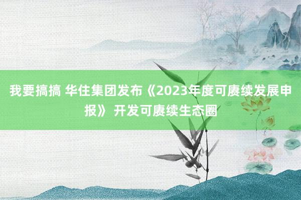 我要搞搞 华住集团发布《2023年度可赓续发展申报》 开发可赓续生态圈