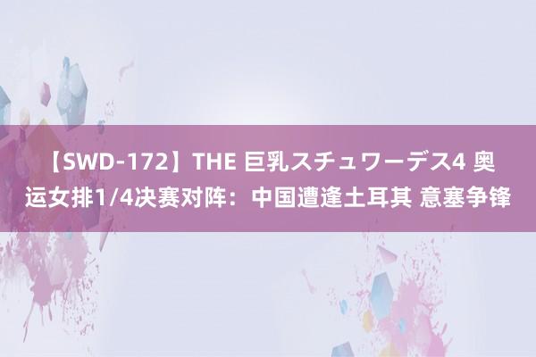 【SWD-172】THE 巨乳スチュワーデス4 奥运女排1/4决赛对阵：中国遭逢土耳其 意塞争锋