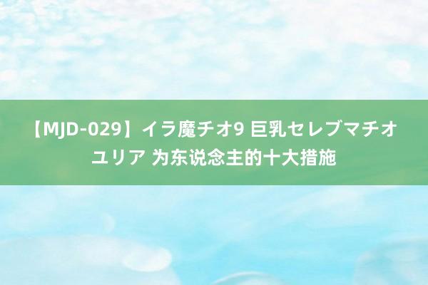 【MJD-029】イラ魔チオ9 巨乳セレブマチオ ユリア 为东说念主的十大措施