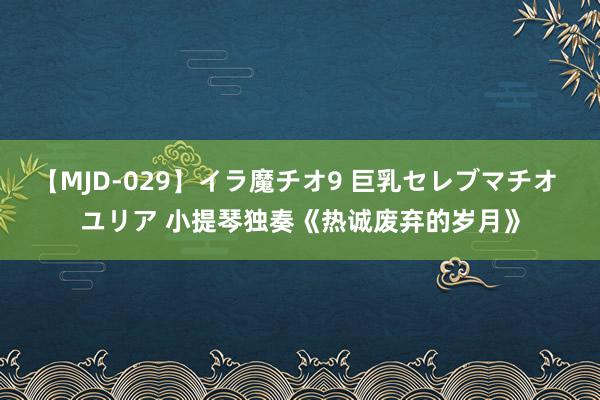 【MJD-029】イラ魔チオ9 巨乳セレブマチオ ユリア 小提琴独奏《热诚废弃的岁月》