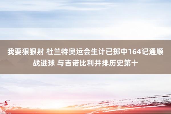 我要狠狠射 杜兰特奥运会生计已掷中164记通顺战进球 与吉诺比利并排历史第十