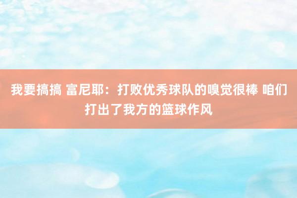 我要搞搞 富尼耶：打败优秀球队的嗅觉很棒 咱们打出了我方的篮球作风